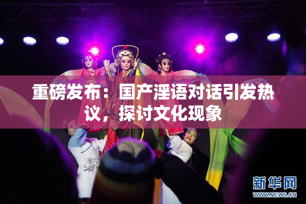 重磅发布：国产淫语对话引发热议，探讨文化现象
