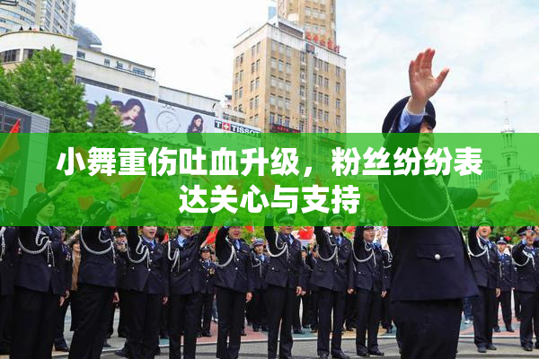 小舞重伤吐血升级，粉丝纷纷表达关心与支持