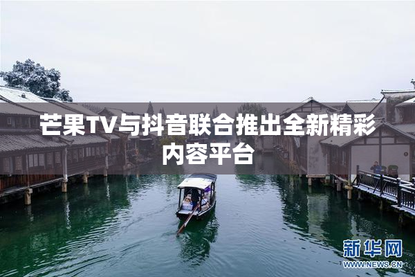 芒果TV与抖音联合推出全新精彩内容平台
