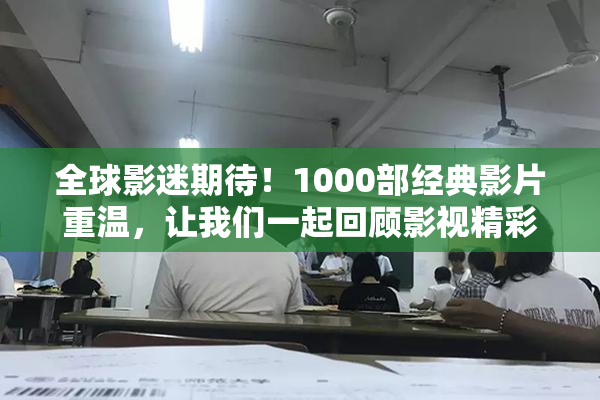 全球影迷期待！1000部经典影片重温，让我们一起回顾影视精彩瞬间
