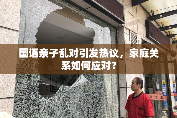 国语亲子乱对引发热议，家庭关系如何应对？