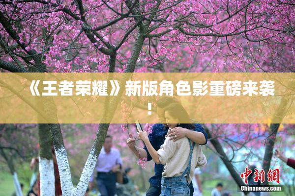 《王者荣耀》新版角色影重磅来袭！