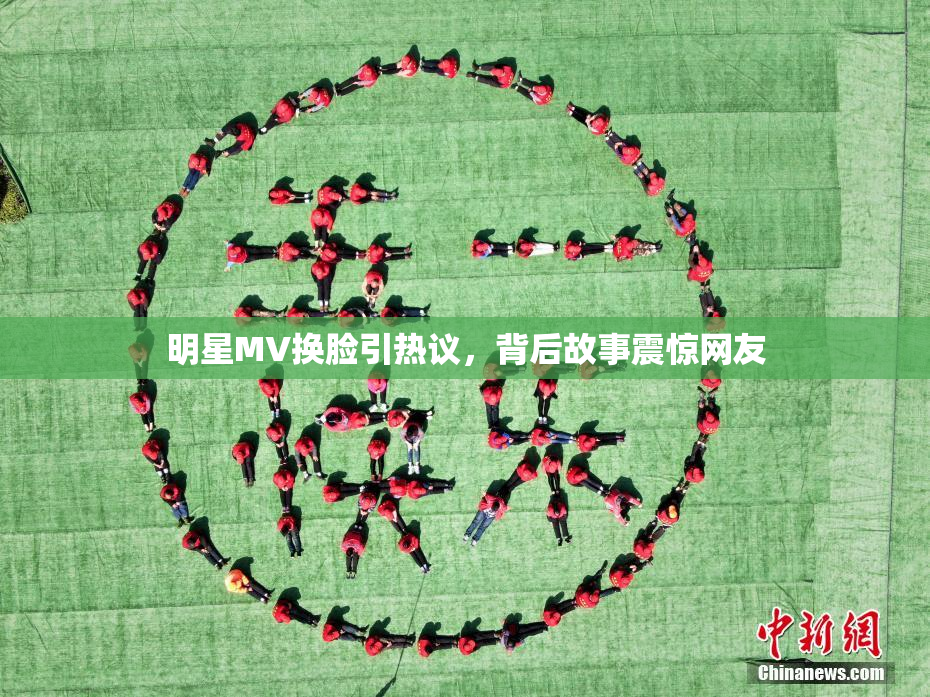 明星MV换脸引热议，背后故事震惊网友