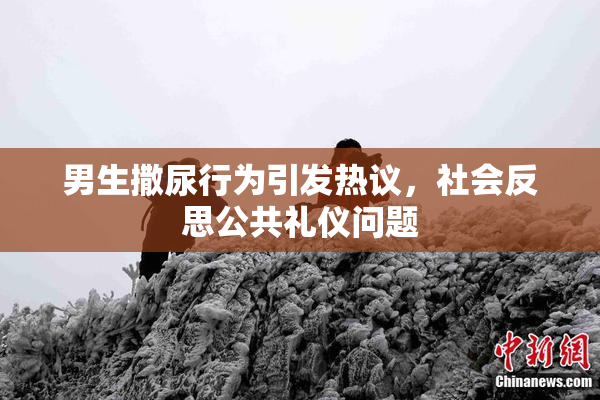 男生撒尿行为引发热议，社会反思公共礼仪问题