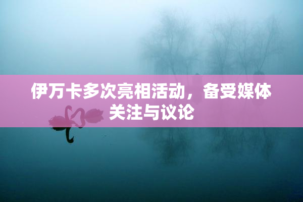 伊万卡多次亮相活动，备受媒体关注与议论