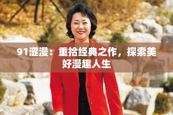 91涩漫：重拾经典之作，探索美好漫趣人生