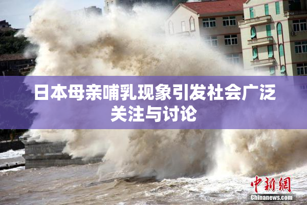 日本母亲哺乳现象引发社会广泛关注与讨论