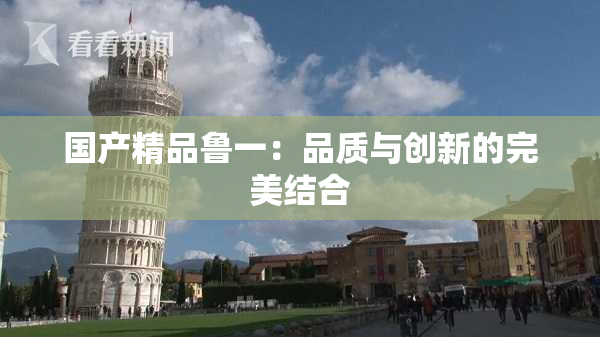 国产精品鲁一：品质与创新的完美结合