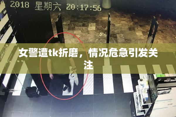 女警遭tk折磨，情况危急引发关注