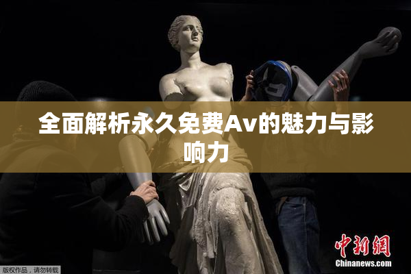 全面解析永久免费Av的魅力与影响力