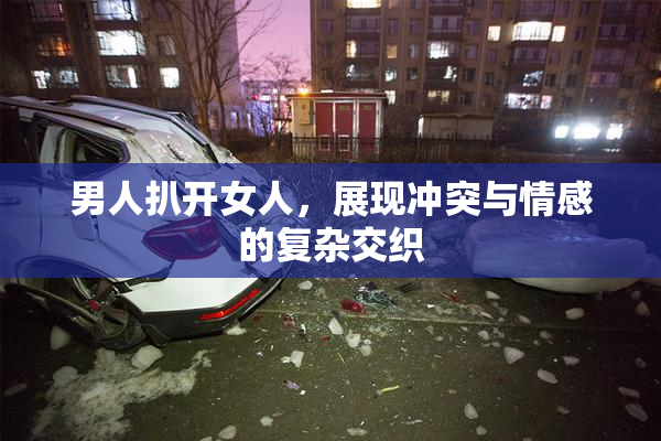 男人扒开女人，展现冲突与情感的复杂交织
