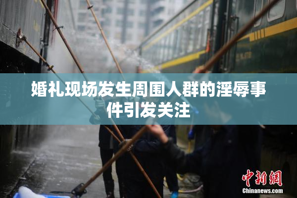 婚礼现场发生周围人群的淫辱事件引发关注