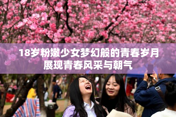18岁粉嫩少女梦幻般的青春岁月展现青春风采与朝气