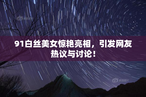 91白丝美女惊艳亮相，引发网友热议与讨论！