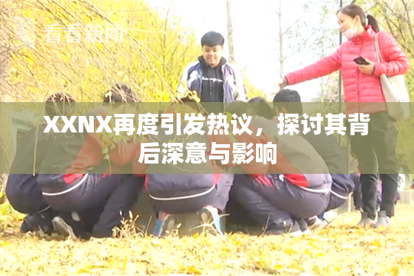 XXNX再度引发热议，探讨其背后深意与影响