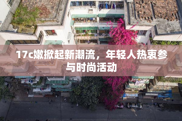 17c嫩掀起新潮流，年轻人热衷参与时尚活动