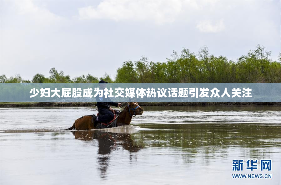 少妇大屁股成为社交媒体热议话题引发众人关注