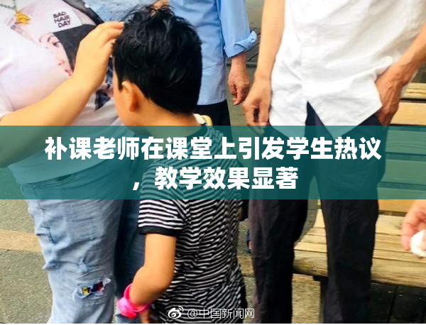 补课老师在课堂上引发学生热议，教学效果显著