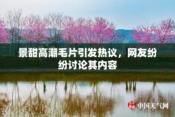 景甜高潮毛片引发热议，网友纷纷讨论其内容