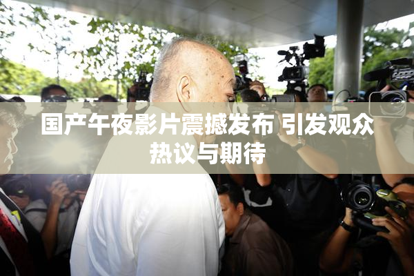 国产午夜影片震撼发布 引发观众热议与期待