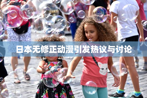 日本无修正动漫引发热议与讨论