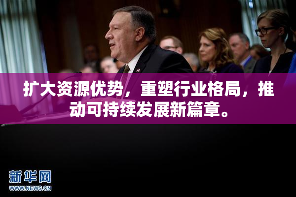 扩大资源优势，重塑行业格局，推动可持续发展新篇章。