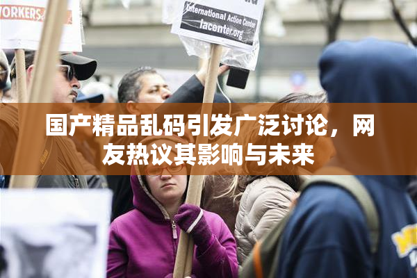 国产精品乱码引发广泛讨论，网友热议其影响与未来