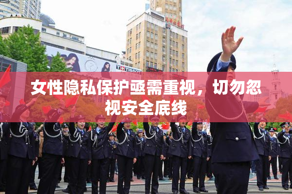 女性隐私保护亟需重视，切勿忽视安全底线