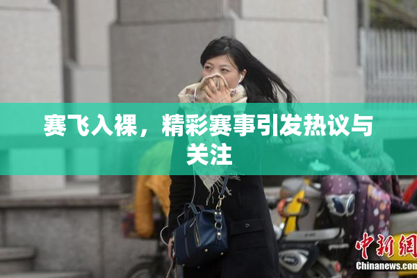 赛飞入裸，精彩赛事引发热议与关注