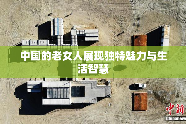 中国的老女人展现独特魅力与生活智慧