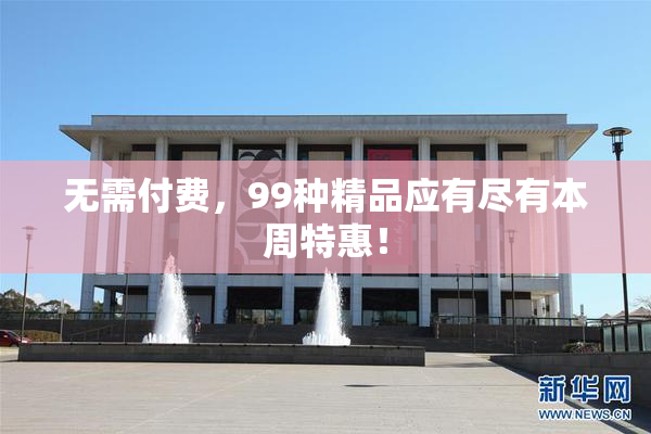 无需付费，99种精品应有尽有本周特惠！