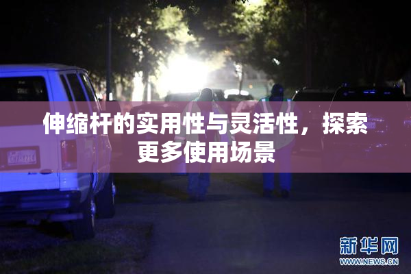 伸缩杆的实用性与灵活性，探索更多使用场景