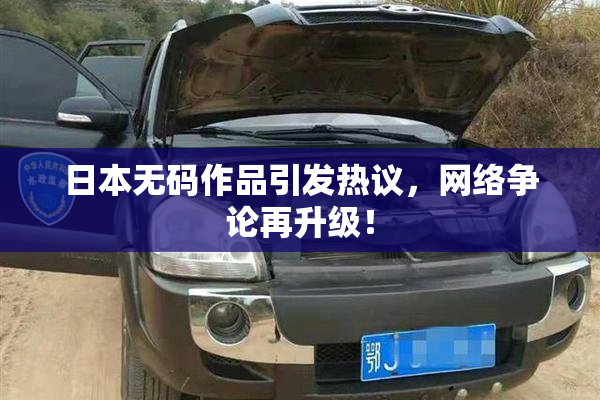 日本无码作品引发热议，网络争论再升级！