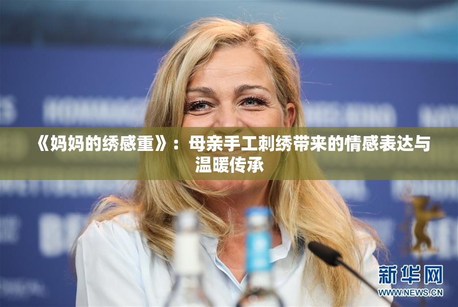 《妈妈的绣感重》：母亲手工刺绣带来的情感表达与温暖传承