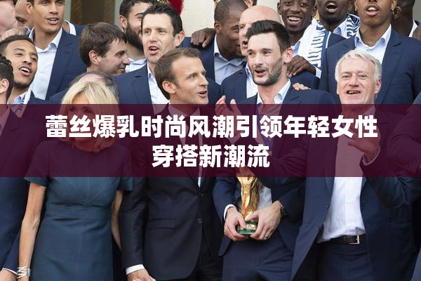 蕾丝爆乳时尚风潮引领年轻女性穿搭新潮流