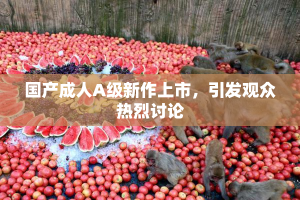 国产成人A级新作上市，引发观众热烈讨论