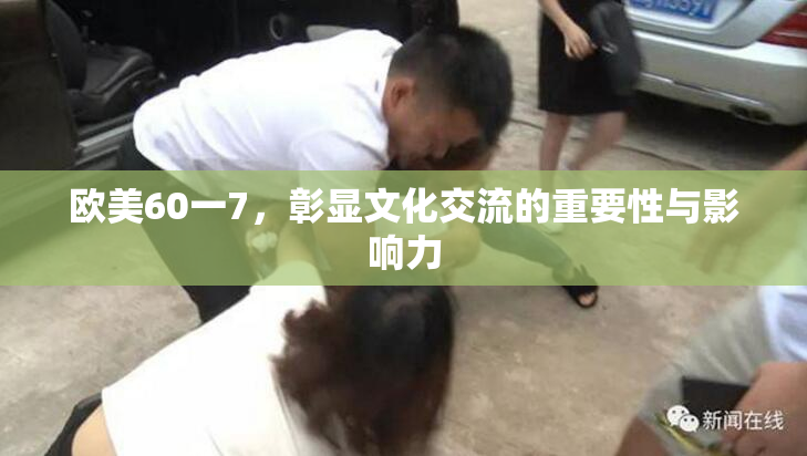 欧美60一7，彰显文化交流的重要性与影响力