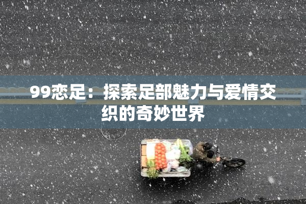99恋足：探索足部魅力与爱情交织的奇妙世界
