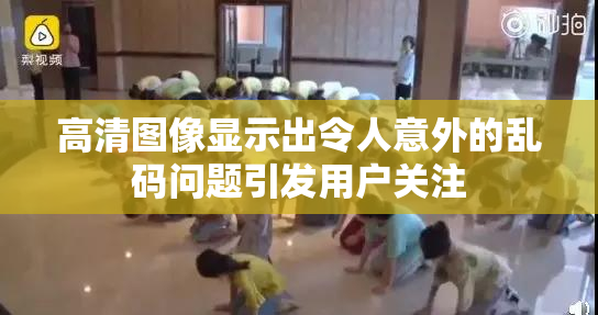 高清图像显示出令人意外的乱码问题引发用户关注