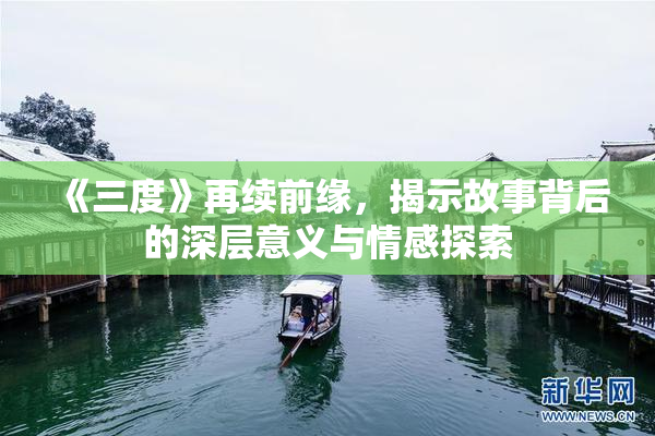 《三度》再续前缘，揭示故事背后的深层意义与情感探索