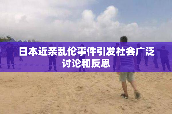 日本近亲乱伦事件引发社会广泛讨论和反思