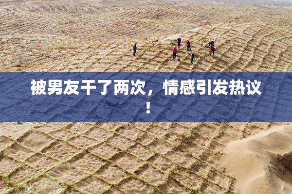 被男友干了两次，情感引发热议！