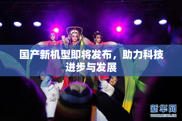 国产新机型即将发布，助力科技进步与发展