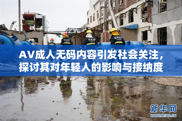 AV成人无码内容引发社会关注，探讨其对年轻人的影响与接纳度