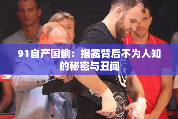 91自产国偷：揭露背后不为人知的秘密与丑闻