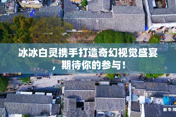 冰冰白灵携手打造奇幻视觉盛宴，期待你的参与！