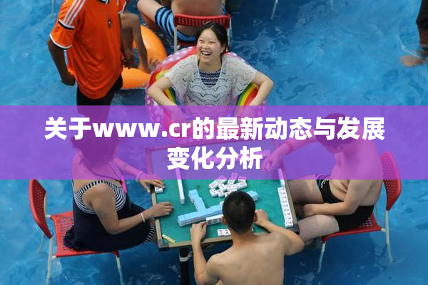 关于www.cr的最新动态与发展变化分析