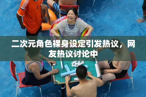 二次元角色裸身设定引发热议，网友热议讨论中