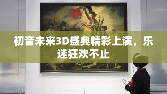 初音未来3D盛典精彩上演，乐迷狂欢不止