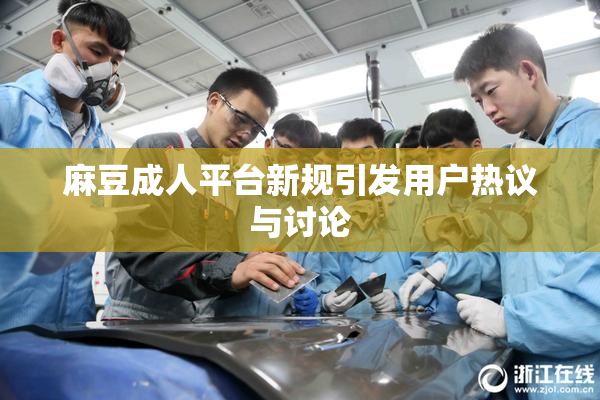 麻豆成人平台新规引发用户热议与讨论